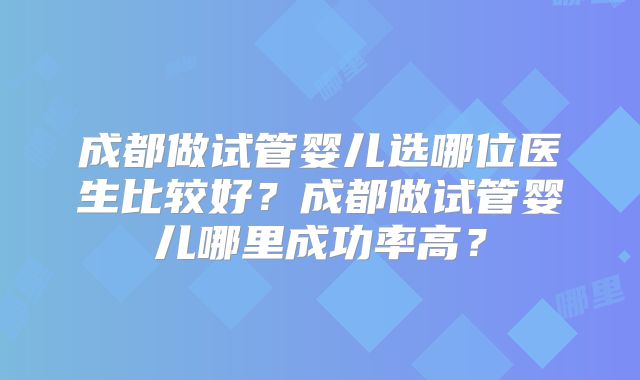成都做试管婴儿选哪位医生比较好？成都做试管婴儿哪里成功率高？