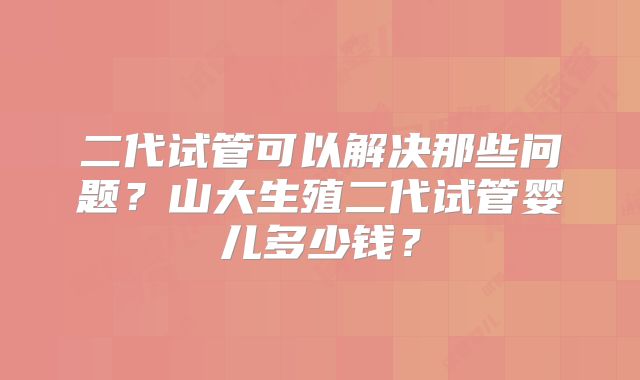 二代试管可以解决那些问题？山大生殖二代试管婴儿多少钱？