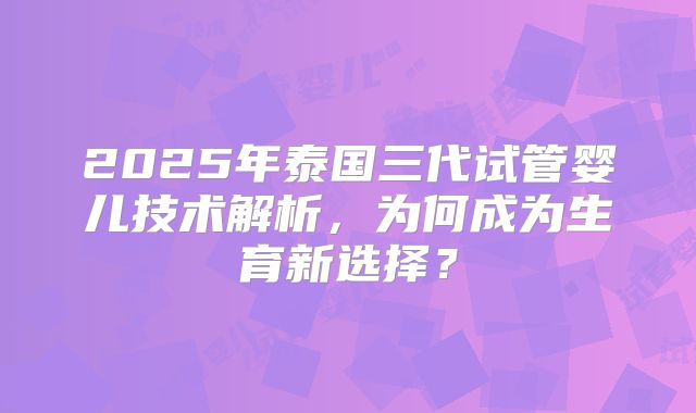 2025年泰国三代试管婴儿技术解析，为何成为生育新选择？