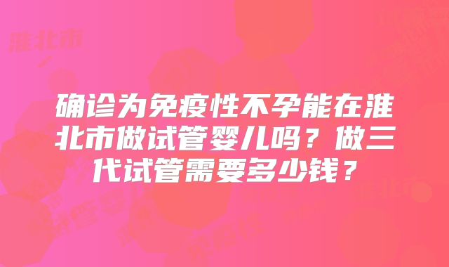 确诊为免疫性不孕能在淮北市做试管婴儿吗？做三代试管需要多少钱？