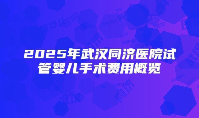 2025年武汉同济医院试管婴儿手术费用概览