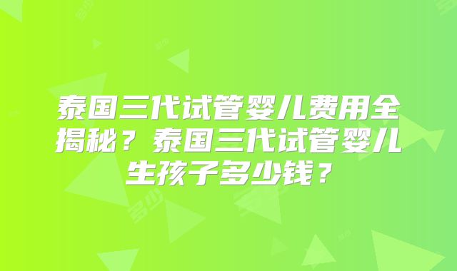 泰国三代试管婴儿费用全揭秘？泰国三代试管婴儿生孩子多少钱？