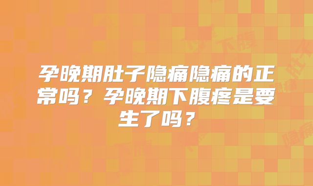 孕晚期肚子隐痛隐痛的正常吗?孕晚期下腹疼是要生了吗?