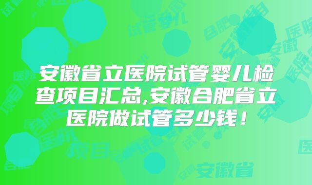 安徽省立医院试管婴儿检查项目汇总,安徽合肥省立医院做试管多少钱!