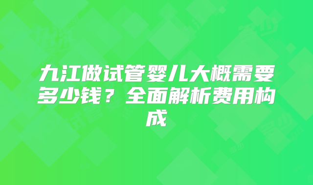 九江做试管婴儿大概需要多少钱?全面解析费用构成
