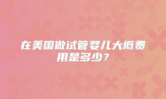 在美国做试管婴儿大概费用是多少？