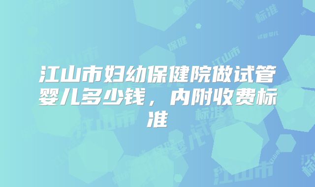 江山市妇幼保健院做试管婴儿多少钱,内附收费标准