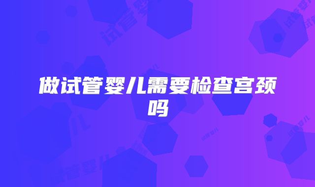 做试管婴儿需要检查宫颈吗