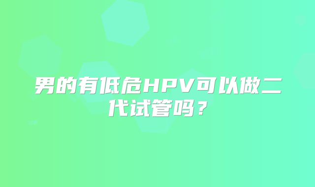 男的有低危HPV可以做二代试管吗?