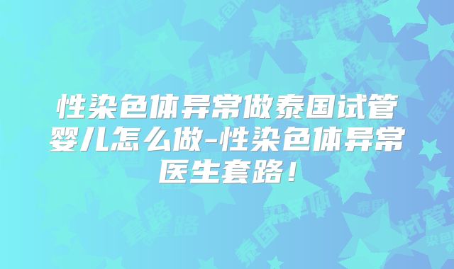 性染色体异常做泰国试管婴儿怎么做-性染色体异常医生套路!