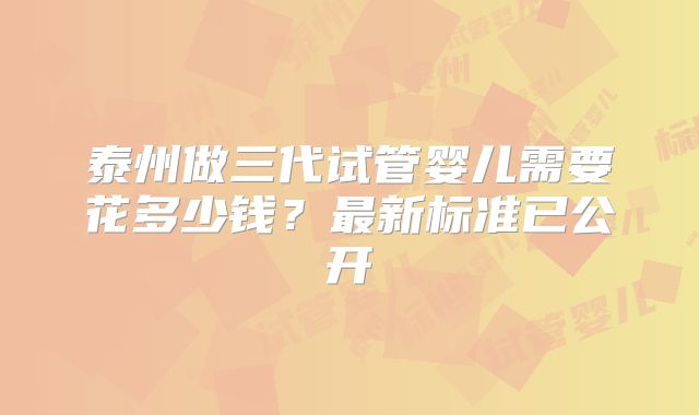 泰州做三代试管婴儿需要花多少钱?最新标准已公开