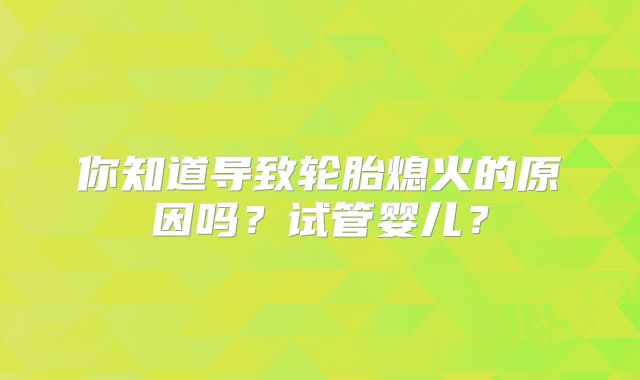 你知道导致轮胎熄火的原因吗?试管婴儿?