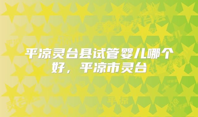 平凉灵台县试管婴儿哪个好，平凉市灵台