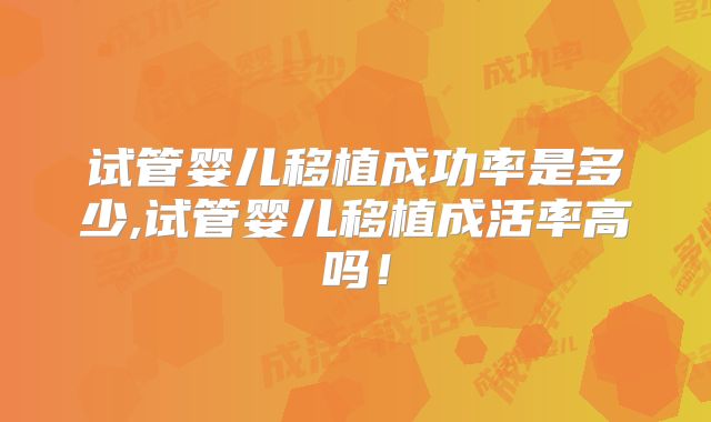 试管婴儿移植成功率是多少,试管婴儿移植成活率高吗！