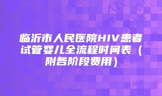 临沂市人民医院HIV患者试管婴儿全流程时间表（附各阶段费用）