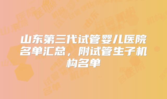 山东第三代试管婴儿医院名单汇总，附试管生子机构名单