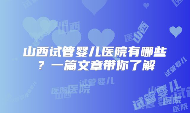 山西试管婴儿医院有哪些?一篇文章带你了解