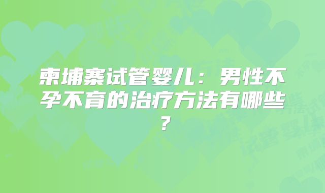 柬埔寨试管婴儿：男性不孕不育的治疗方法有哪些？