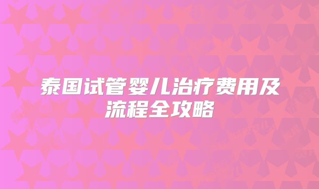 泰国试管婴儿治疗费用及流程全攻略