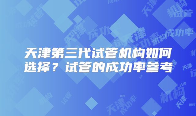 天津第三代试管机构如何选择?试管的成功率参考