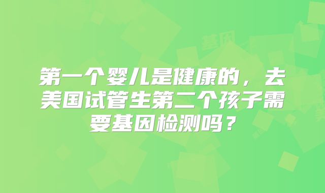 第一个婴儿是健康的,去美国试管生第二个孩子需要基因检测吗?