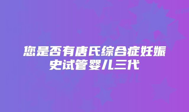您是否有唐氏综合症妊娠史试管婴儿三代