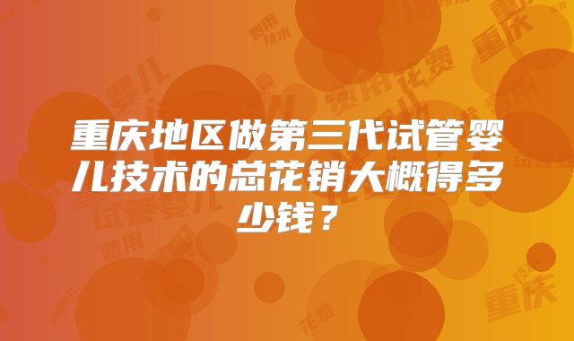 重庆地区做第三代试管婴儿技术的总花销大概得多少钱?