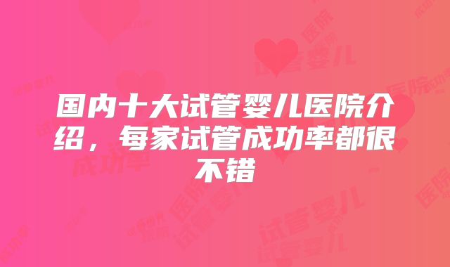 国内十大试管婴儿医院介绍,每家试管成功率都很不错
