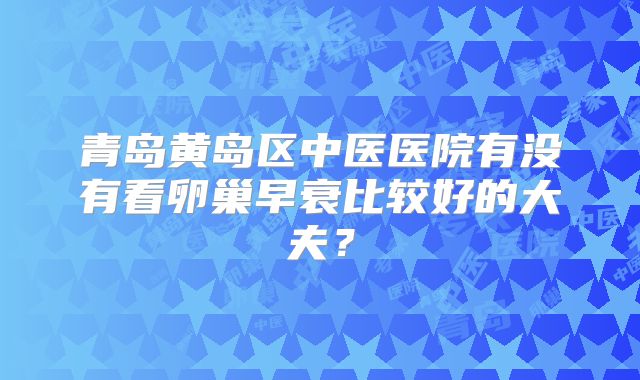 青岛黄岛区中医医院有没有看卵巢早衰比较好的大夫?