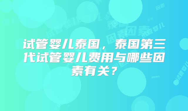 试管婴儿泰国，泰国第三代试管婴儿费用与哪些因素有关？