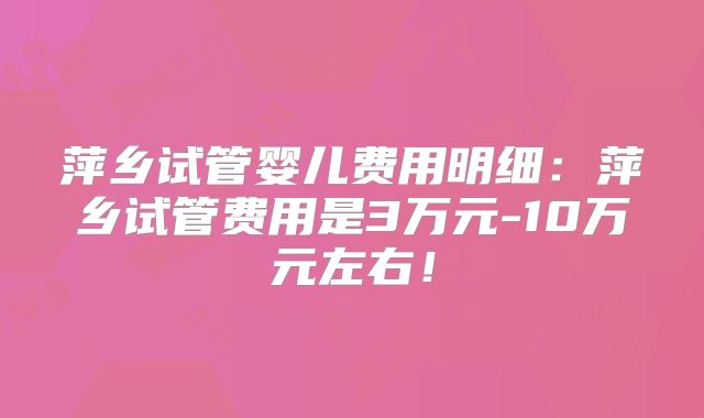 萍乡试管婴儿费用明细:萍乡试管费用是3万元-10万元左右!