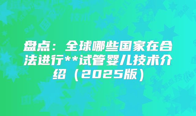 盘点：全球哪些国家在合法进行**试管婴儿技术介绍（2025版）