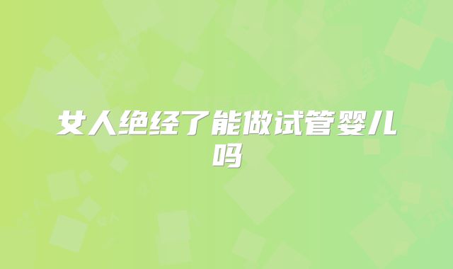 女人绝经了能做试管婴儿吗