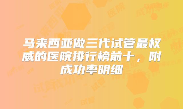 马来西亚做三代试管最权威的医院排行榜前十，附成功率明细