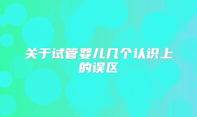 关于试管婴儿几个认识上的误区