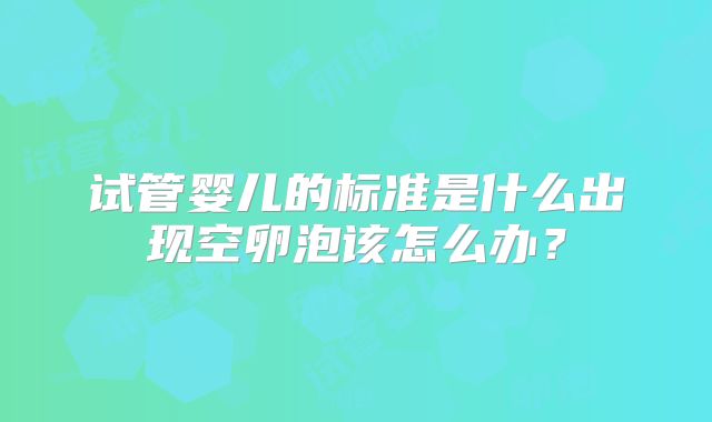 试管婴儿的标准是什么出现空卵泡该怎么办?