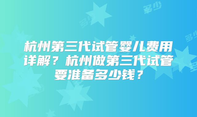 杭州第三代试管婴儿费用详解?杭州做第三代试管要准备多少钱?