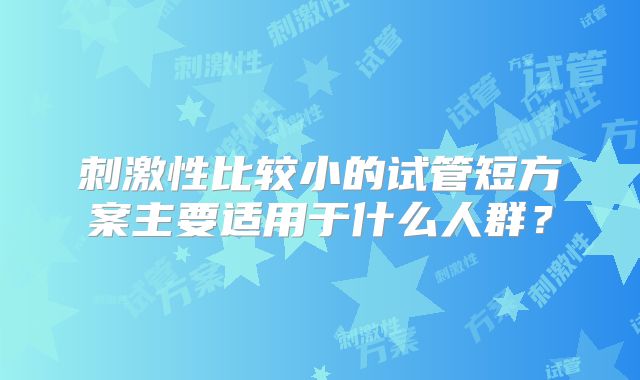 刺激性比较小的试管短方案主要适用于什么人群?
