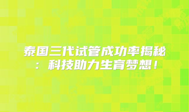 泰国三代试管成功率揭秘:科技助力生育梦想!