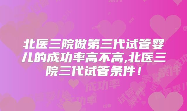 北医三院做第三代试管婴儿的成功率高不高,北医三院三代试管条件!