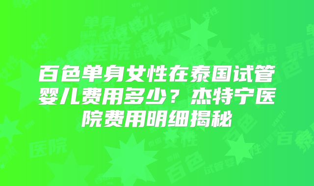 百色单身女性在泰国试管婴儿费用多少?杰特宁医院费用明细揭秘
