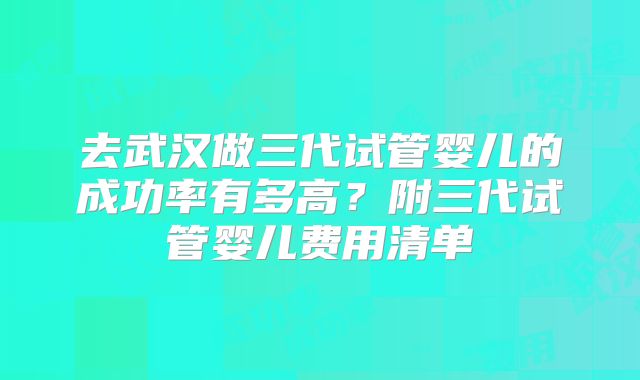 去武汉做三代试管婴儿的成功率有多高？附三代试管婴儿费用清单