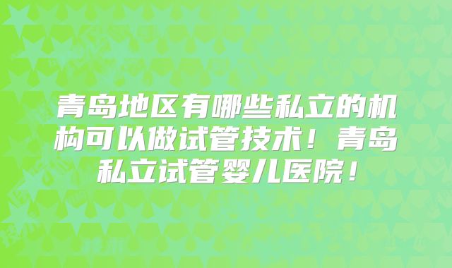 青岛地区有哪些私立的机构可以做试管技术!青岛私立试管婴儿医院!