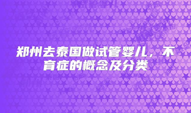 郑州去泰国做试管婴儿,不育症的概念及分类