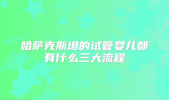 哈萨克斯坦的试管婴儿都有什么三大流程
