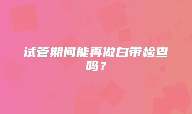 试管期间能再做白带检查吗?