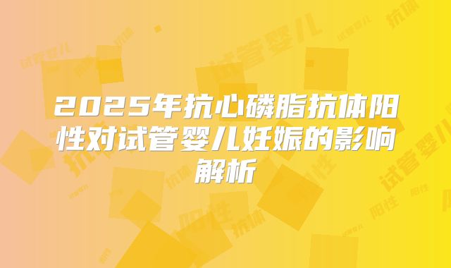2025年抗心磷脂抗体阳性对试管婴儿妊娠的影响解析