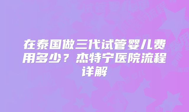 在泰国做三代试管婴儿费用多少?杰特宁医院流程详解