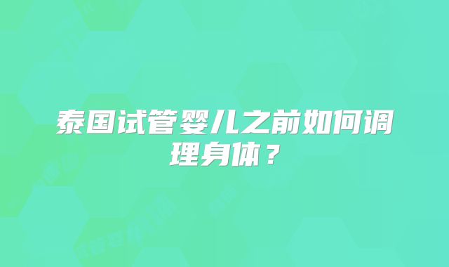 泰国试管婴儿之前如何调理身体?