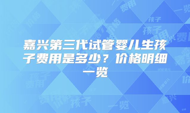 嘉兴第三代试管婴儿生孩子费用是多少?价格明细一览